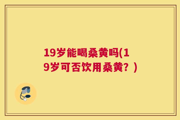 19岁能喝桑黄吗(19岁可否饮用桑黄?) 19岁能喝桑黄吗(19岁可否饮用桑黄?)