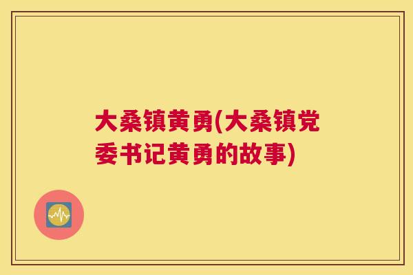 大桑镇黄勇(大桑镇党委书记黄勇的故事) 大桑镇黄勇(大桑镇党委书记黄勇的故事)