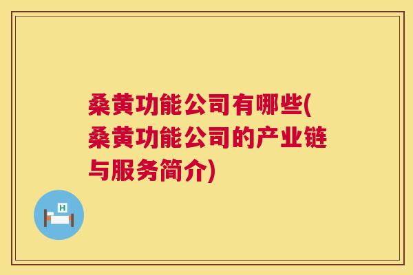 桑黄功能公司有哪些(桑黄功能公司的产业链与服务简介)