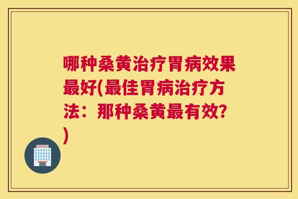 哪种桑黄胃效果好(佳胃方法:那种桑黄有效?) 哪种桑黄胃效果好(佳胃方法:那种桑黄有效?)