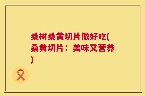 桑树桑黄切片做好吃(桑黄切片:美味又营养) 桑树桑黄切片做好吃(桑黄切片:美味又营养)
