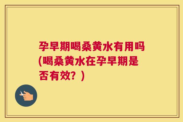 孕早期喝桑黄水有用吗(喝桑黄水在孕早期是否有效?) 孕早期喝桑黄水有用吗(喝桑黄水在孕早期是否有效?)