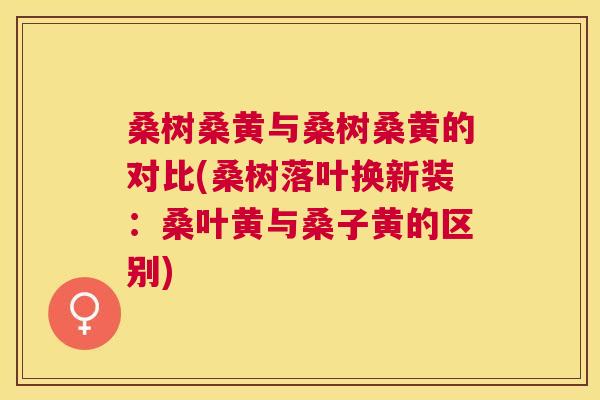 桑树桑黄与桑树桑黄的对比(桑树落叶换新装:桑叶黄与桑子黄的区别) 桑树桑黄与桑树桑黄的对比(桑树落叶换新装:桑叶黄与桑子黄的区别)