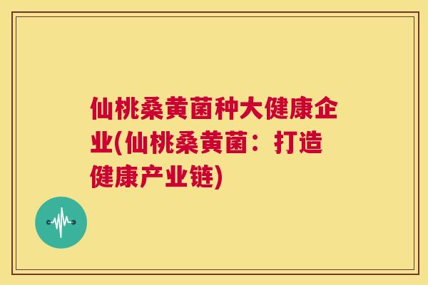 仙桃桑黄菌种大健康企业(仙桃桑黄菌:打造健康产业链) 仙桃桑黄菌种大健康企业(仙桃桑黄菌:打造健康产业链)
