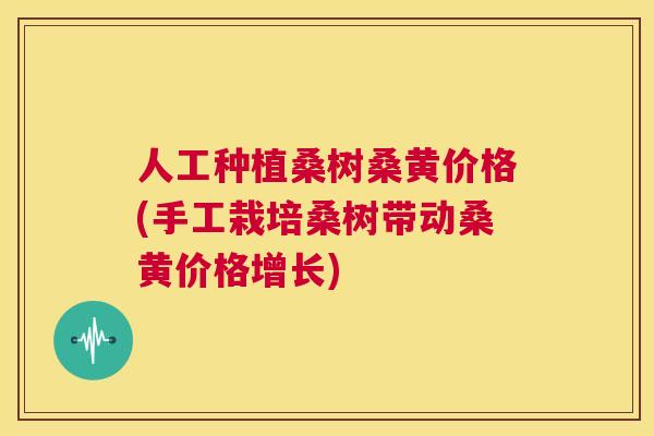 人工种植桑树桑黄价格(手工栽培桑树带动桑黄价格增长) 人工种植桑树桑黄价格(手工栽培桑树带动桑黄价格增长)