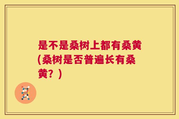 是不是桑树上都有桑黄(桑树是否普遍长有桑黄?) 是不是桑树上都有桑黄(桑树是否普遍长有桑黄?)