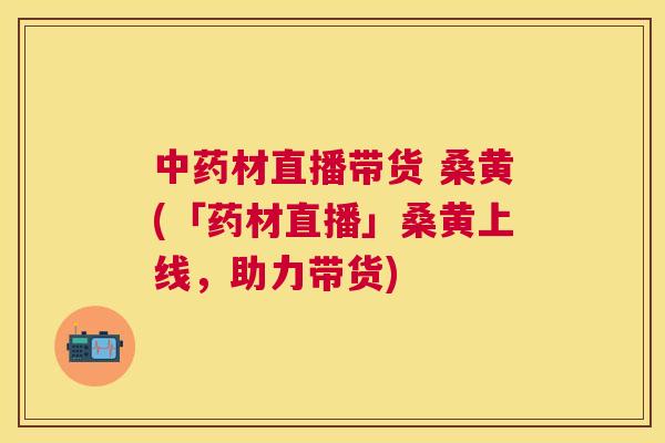 材直播带货 桑黄(「药材直播」桑黄上线,助力带货) 材直播带货 桑黄(「药材直播」桑黄上线,助力带货)