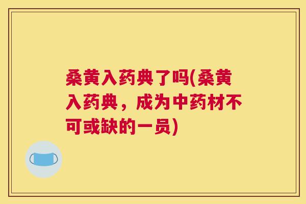 桑黄入药典了吗(桑黄入药典,成为材不可或缺的一员) 桑黄入药典了吗(桑黄入药典,成为材不可或缺的一员)