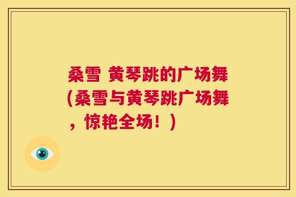 桑雪 黄琴跳的广场舞(桑雪与黄琴跳广场舞,惊艳全场!) 桑雪 黄琴跳的广场舞(桑雪与黄琴跳广场舞,惊艳全场!)