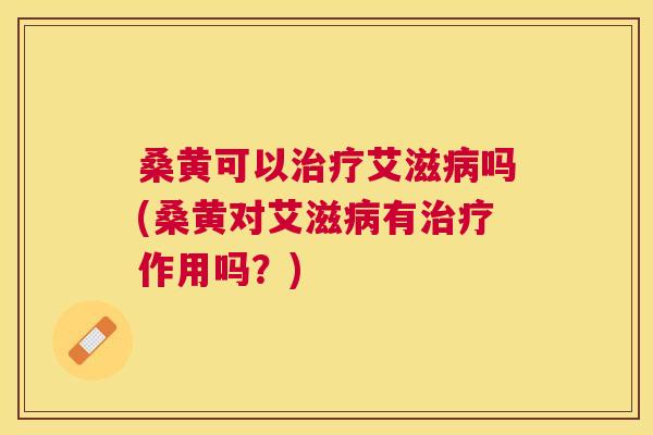桑黄可以艾滋吗(桑黄对艾滋有作用吗?) 桑黄可以艾滋吗(桑黄对艾滋有作用吗?)