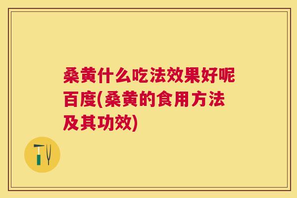 桑黄什么吃法效果好呢百度(桑黄的食用方法及其功效) 桑黄什么吃法效果好呢百度(桑黄的食用方法及其功效)