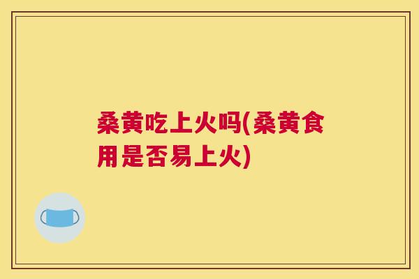 桑黄吃上火吗(桑黄食用是否易上火) 桑黄吃上火吗(桑黄食用是否易上火)