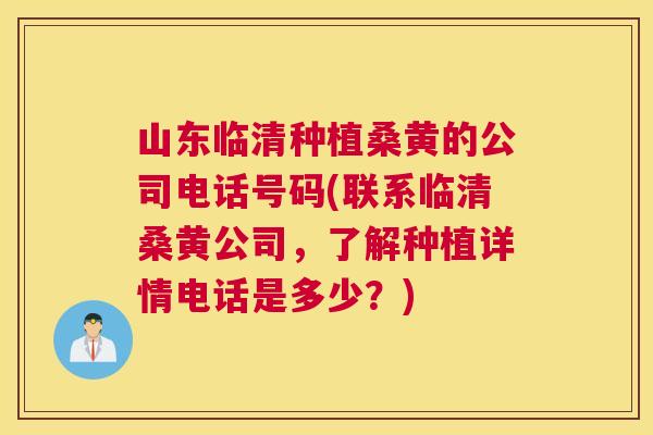 山东临清种植桑黄的公司电话号码(联系临清桑黄公司,了解种植详情电话是多少?) 山东临清种植桑黄的公司电话号码(联系临清桑黄公司,了解种植详情电话是多少?)