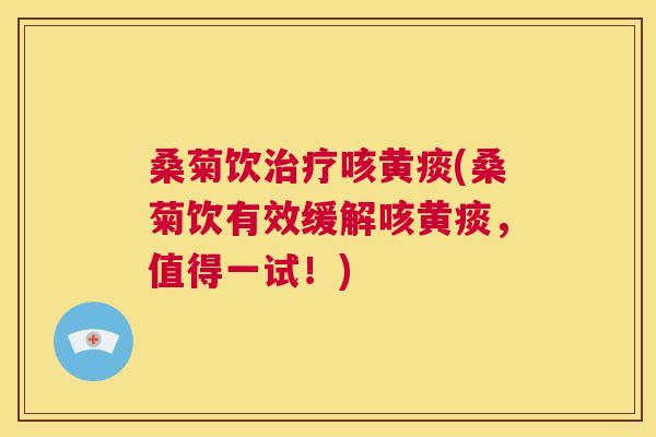 桑菊饮咳黄痰(桑菊饮有效缓解咳黄痰,值得一试!) 桑菊饮咳黄痰(桑菊饮有效缓解咳黄痰,值得一试!)