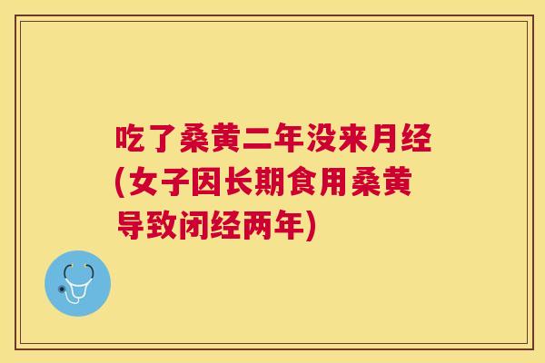 吃了桑黄二年没来(女子因长期食用桑黄导致闭经两年) 吃了桑黄二年没来(女子因长期食用桑黄导致闭经两年)