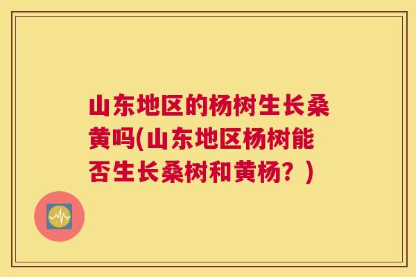 山东地区的杨树生长桑黄吗(山东地区杨树能否生长桑树和黄杨?) 山东地区的杨树生长桑黄吗(山东地区杨树能否生长桑树和黄杨?)