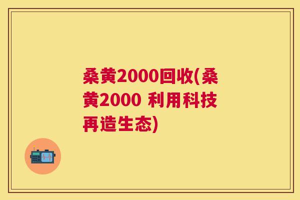 桑黄2000回收(桑黄2000 利用科技再造生态) 桑黄2000回收(桑黄2000 利用科技再造生态)