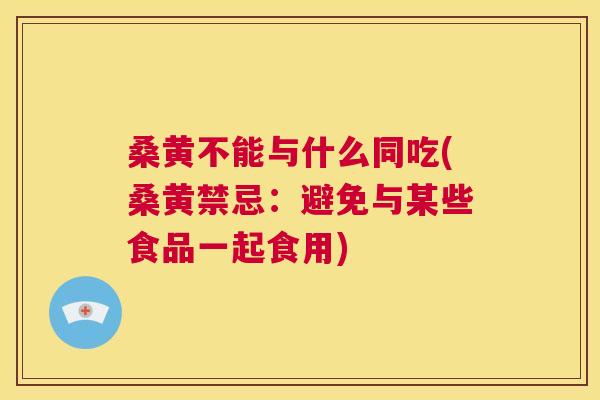 桑黄不能与什么同吃(桑黄禁忌:避免与某些食品一起食用) 桑黄不能与什么同吃(桑黄禁忌:避免与某些食品一起食用)