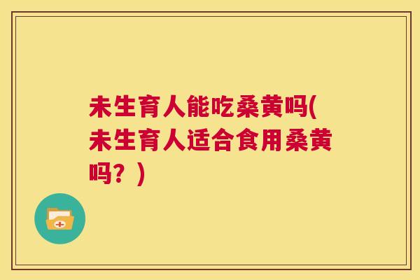 未生育人能吃桑黄吗(未生育人适合食用桑黄吗?) 未生育人能吃桑黄吗(未生育人适合食用桑黄吗?)