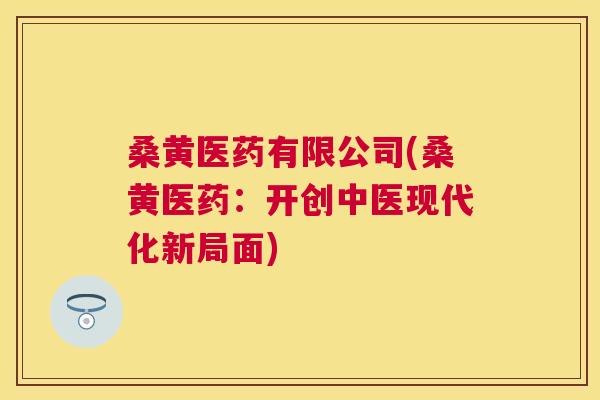 桑黄医药有限公司(桑黄医药:开创中医现代化新局面) 桑黄医药有限公司(桑黄医药:开创中医现代化新局面)