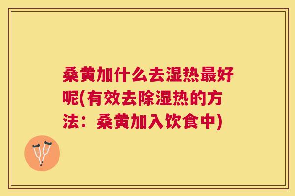 桑黄加什么去湿热好呢(有效去除湿热的方法:桑黄加入饮食中) 桑黄加什么去湿热好呢(有效去除湿热的方法:桑黄加入饮食中)