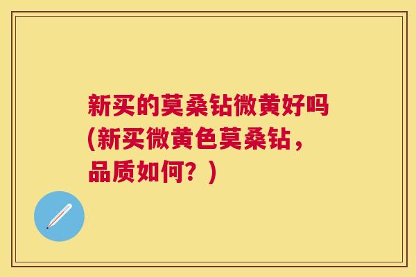 新买的莫桑钻微黄好吗(新买微黄色莫桑钻,品质如何?) 新买的莫桑钻微黄好吗(新买微黄色莫桑钻,品质如何?)