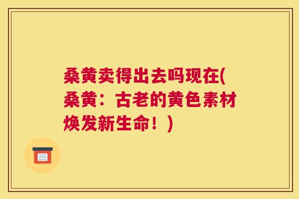 桑黄卖得出去吗现在(桑黄:古老的黄色素材焕发新生命!) 桑黄卖得出去吗现在(桑黄:古老的黄色素材焕发新生命!)