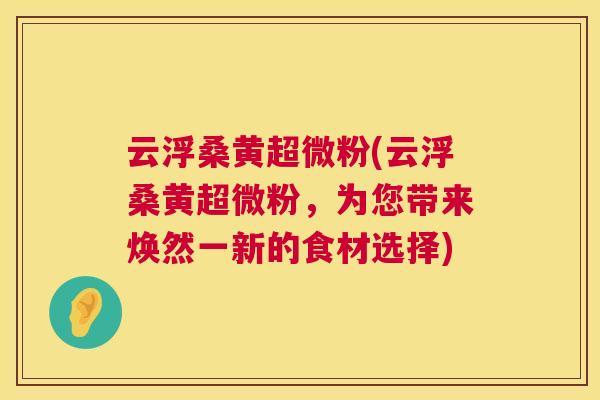 云浮桑黄超微粉(云浮桑黄超微粉,为您带来焕然一新的食材选择) 云浮桑黄超微粉(云浮桑黄超微粉,为您带来焕然一新的食材选择)