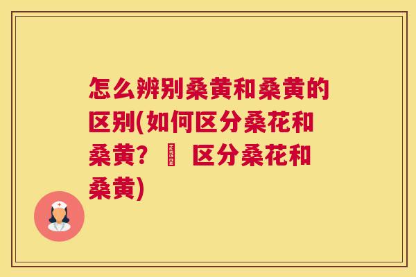 怎么辨别桑黄和桑黄的区别(如何区分桑花和桑黄?– 区分桑花和桑黄) 怎么辨别桑黄和桑黄的区别(如何区分桑花和桑黄?– 区分桑花和桑黄)
