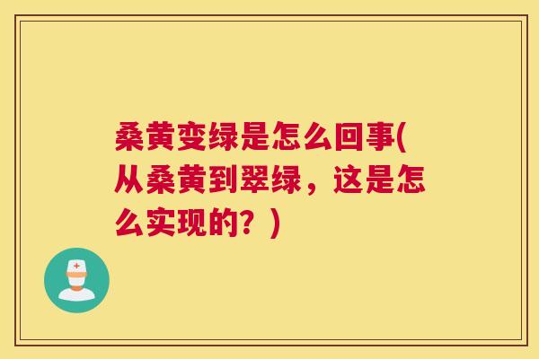 桑黄变绿是怎么回事(从桑黄到翠绿,这是怎么实现的?) 桑黄变绿是怎么回事(从桑黄到翠绿,这是怎么实现的?)