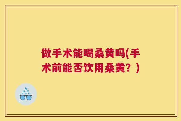 做手术能喝桑黄吗(手术前能否饮用桑黄?) 做手术能喝桑黄吗(手术前能否饮用桑黄?)