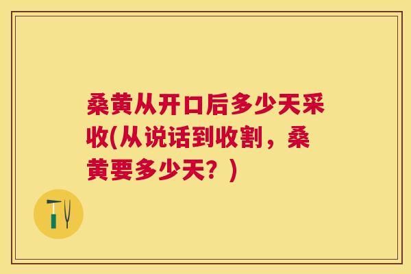 桑黄从开口后多少天采收(从说话到收割,桑黄要多少天?) 桑黄从开口后多少天采收(从说话到收割,桑黄要多少天?)