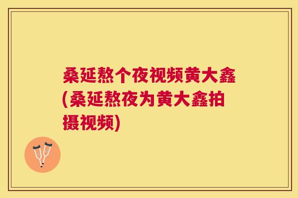 桑延熬个夜视频黄大鑫(桑延熬夜为黄大鑫拍摄视频) 桑延熬个夜视频黄大鑫(桑延熬夜为黄大鑫拍摄视频)