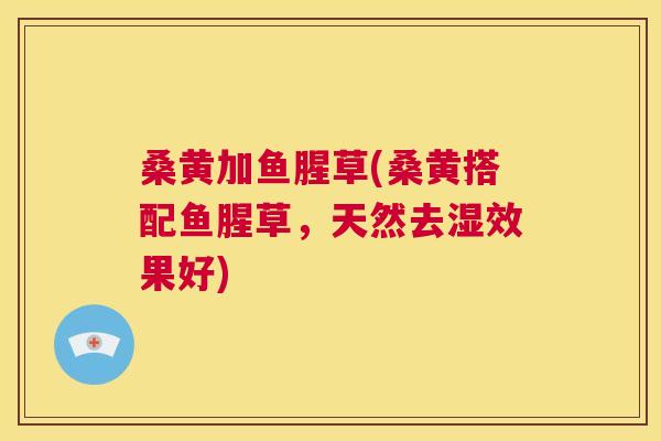 桑黄加鱼腥草(桑黄搭配鱼腥草,天然去湿效果好) 桑黄加鱼腥草(桑黄搭配鱼腥草,天然去湿效果好)