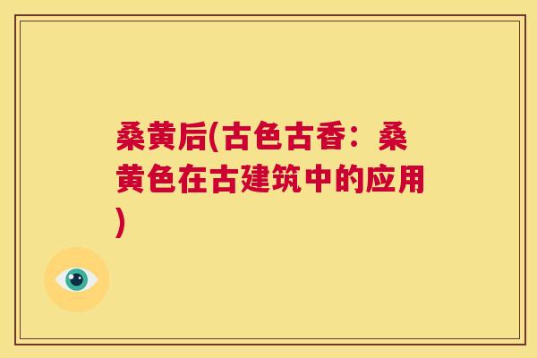 桑黄后(古色古香:桑黄色在古建筑中的应用) 桑黄后(古色古香:桑黄色在古建筑中的应用)