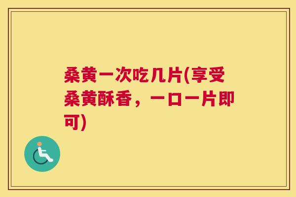 桑黄一次吃几片(享受桑黄酥香,一口一片即可) 桑黄一次吃几片(享受桑黄酥香,一口一片即可)
