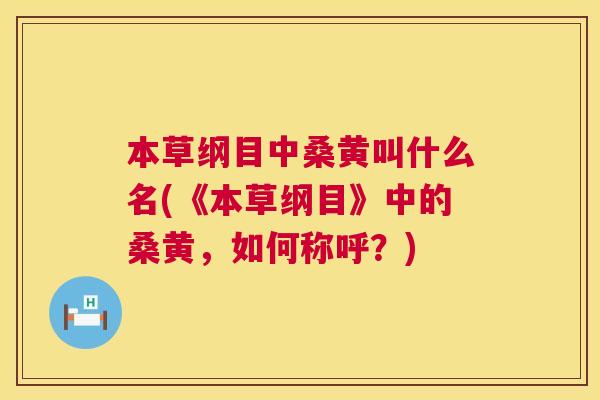 本草纲目中桑黄叫什么名(《本草纲目》中的桑黄,如何称呼?) 本草纲目中桑黄叫什么名(《本草纲目》中的桑黄,如何称呼?)