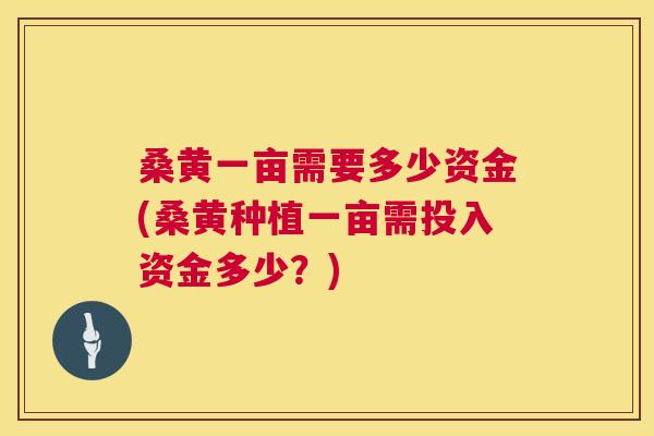 桑黄一亩需要多少资金(桑黄种植一亩需投入资金多少?) 桑黄一亩需要多少资金(桑黄种植一亩需投入资金多少?)