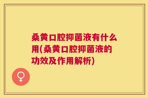 桑黄口腔抑菌液有什么用(桑黄口腔抑菌液的功效及作用解析) 桑黄口腔抑菌液有什么用(桑黄口腔抑菌液的功效及作用解析)