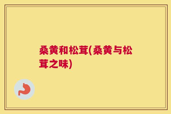 桑黄和松茸(桑黄与松茸之味) 桑黄和松茸(桑黄与松茸之味)