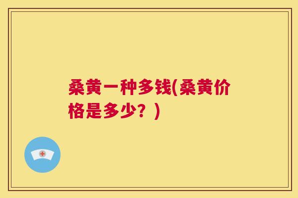 桑黄一种多钱(桑黄价格是多少?) 桑黄一种多钱(桑黄价格是多少?)