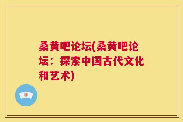 桑黄吧论坛(桑黄吧论坛:探索中国古代文化和艺术) 桑黄吧论坛(桑黄吧论坛:探索中国古代文化和艺术)