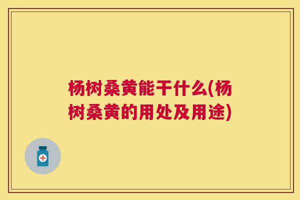 杨树桑黄能干什么(杨树桑黄的用处及用途) 杨树桑黄能干什么(杨树桑黄的用处及用途)