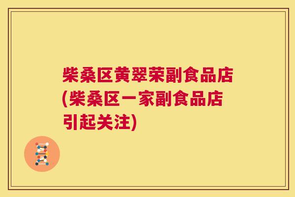 柴桑区黄翠荣副食品店(柴桑区一家副食品店引起关注) 柴桑区黄翠荣副食品店(柴桑区一家副食品店引起关注)