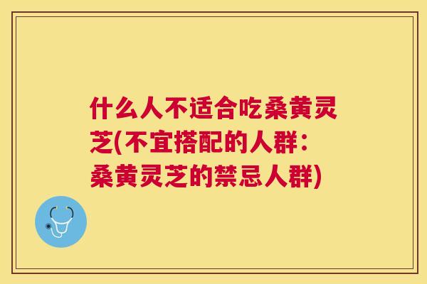 什么人不适合吃桑黄灵芝(不宜搭配的人群:桑黄灵芝的禁忌人群) 什么人不适合吃桑黄灵芝(不宜搭配的人群:桑黄灵芝的禁忌人群)