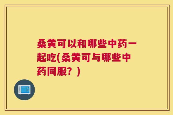 桑黄可以和哪些一起吃(桑黄可与哪些同服?) 桑黄可以和哪些一起吃(桑黄可与哪些同服?)