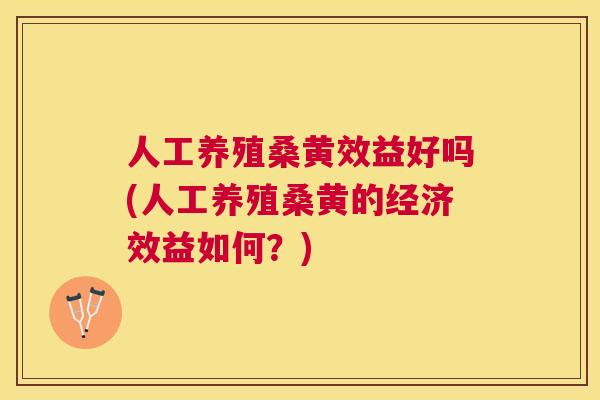 人工养殖桑黄效益好吗(人工养殖桑黄的经济效益如何?) 人工养殖桑黄效益好吗(人工养殖桑黄的经济效益如何?)