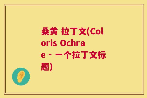 桑黄 拉丁文(Coloris Ochrae - 一个拉丁文标题) 桑黄 拉丁文(Coloris Ochrae - 一个拉丁文标题)