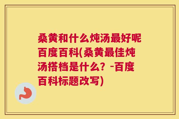 桑黄和什么炖汤好呢百度百科(桑黄佳炖汤搭档是什么?-百度百科标题改写) 桑黄和什么炖汤好呢百度百科(桑黄佳炖汤搭档是什么?-百度百科标题改写)