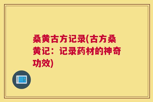 桑黄古方记录(古方桑黄记:记录药材的神奇功效) 桑黄古方记录(古方桑黄记:记录药材的神奇功效)
